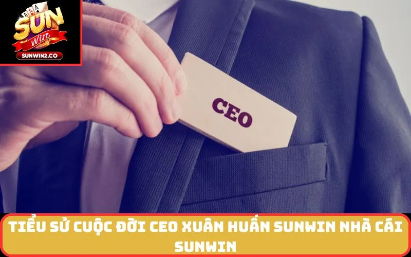 Tiểu sử cuộc đời CEO Xuân Huấn SUNWIN nhà cái SUNWIN